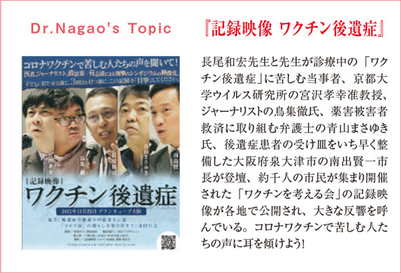 Dr.Nagao's Topic 『記録映像 ワクチン後遺症』 長尾和宏先生と先生が診療中の「ワクチン後遺症」に苦しむ当事者、京都大学ウイルス研究所の宮沢孝幸准教授、ジャーナリストの鳥集徹氏、薬害被害者救済に取り組む弁護士の青山まさゆき氏、後遺症患者の受け皿をいち早く整備した大阪府泉大津市の南出賢一市長が登壇、約千人の市民が集まり開催された「ワクチンを考える会」の記録映像が各地で公開され、大きな反響を呼んでいる。コロナワクチンで苦しむ人たちの声に耳を傾けよう！